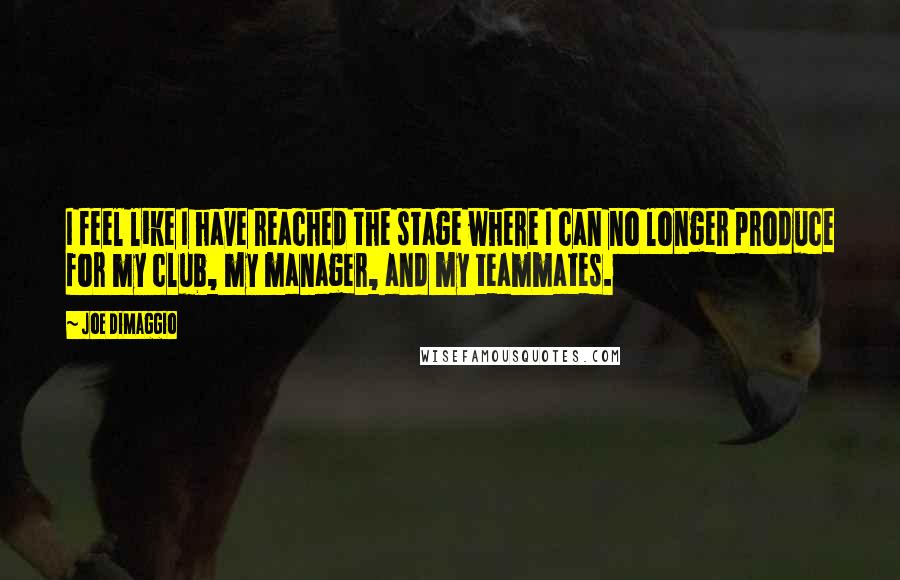 Joe DiMaggio Quotes: I feel like I have reached the stage where I can no longer produce for my club, my manager, and my teammates.