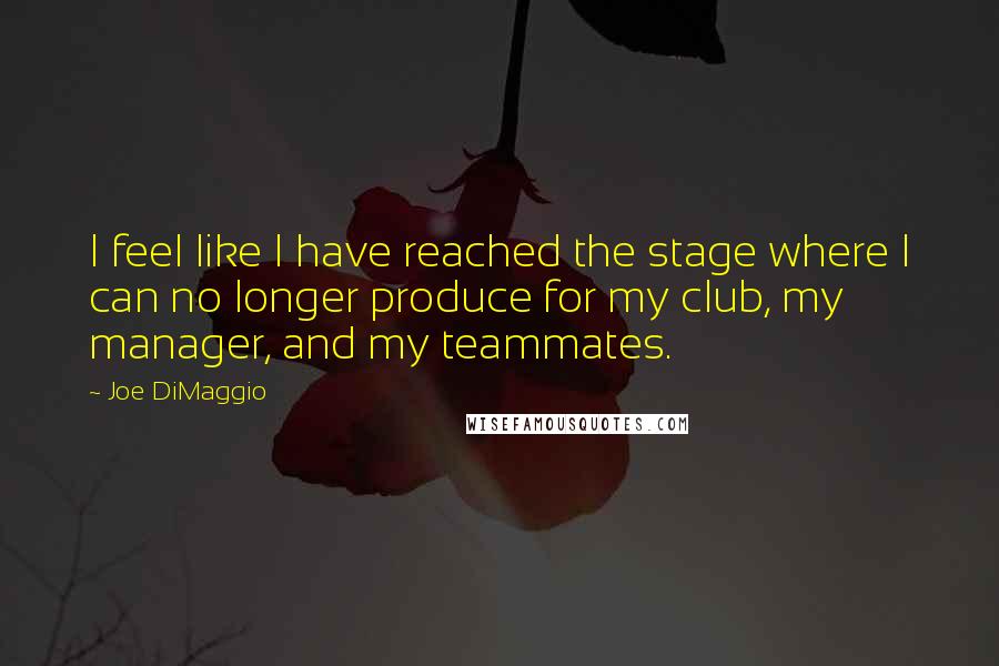 Joe DiMaggio Quotes: I feel like I have reached the stage where I can no longer produce for my club, my manager, and my teammates.