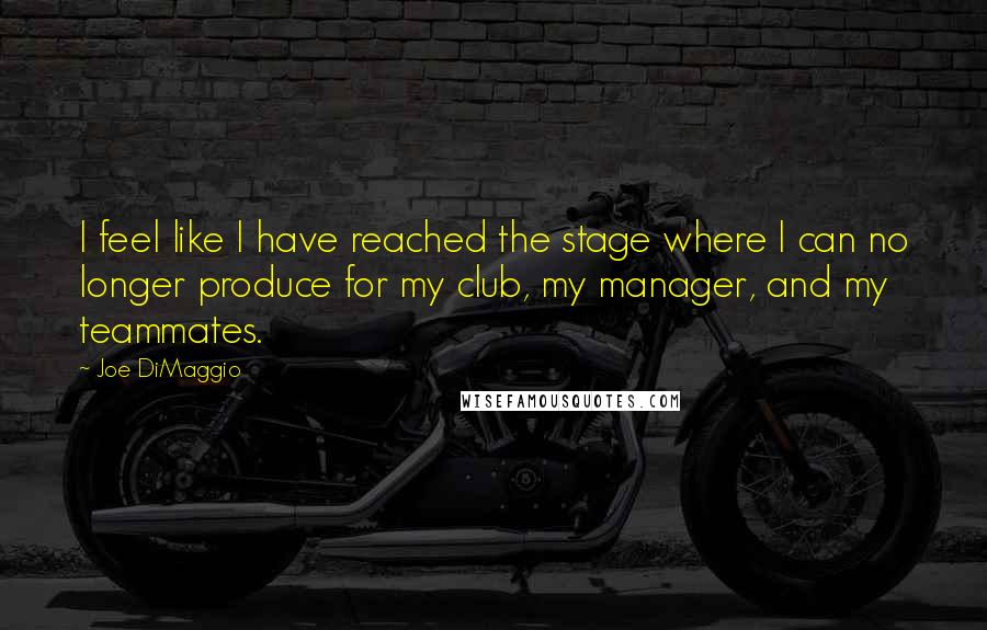 Joe DiMaggio Quotes: I feel like I have reached the stage where I can no longer produce for my club, my manager, and my teammates.