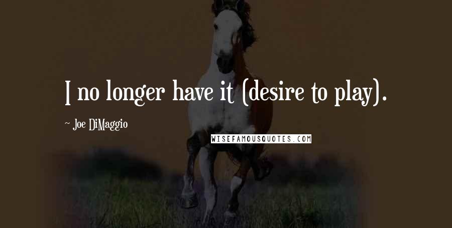 Joe DiMaggio Quotes: I no longer have it (desire to play).