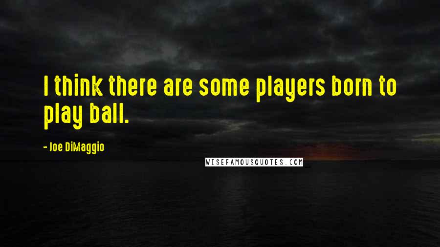 Joe DiMaggio Quotes: I think there are some players born to play ball.