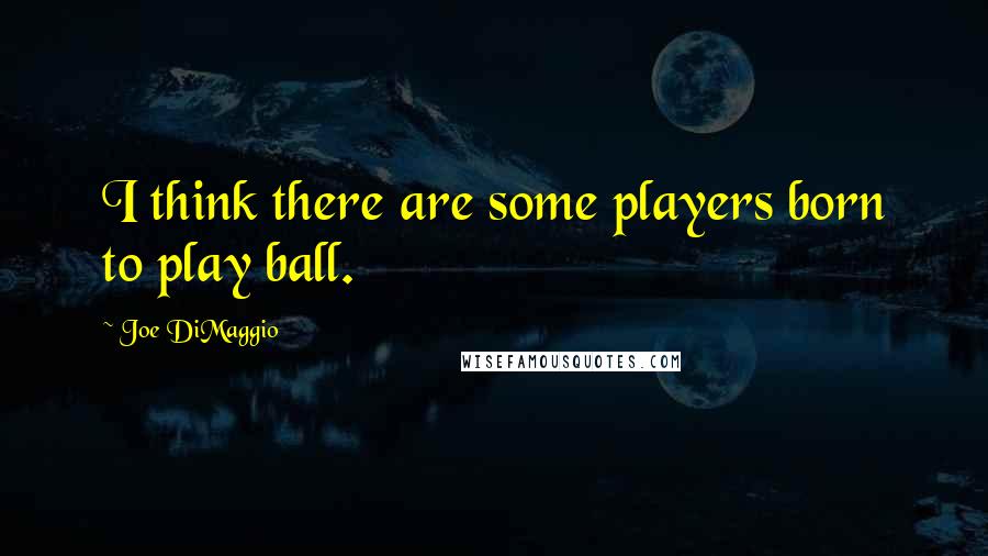 Joe DiMaggio Quotes: I think there are some players born to play ball.