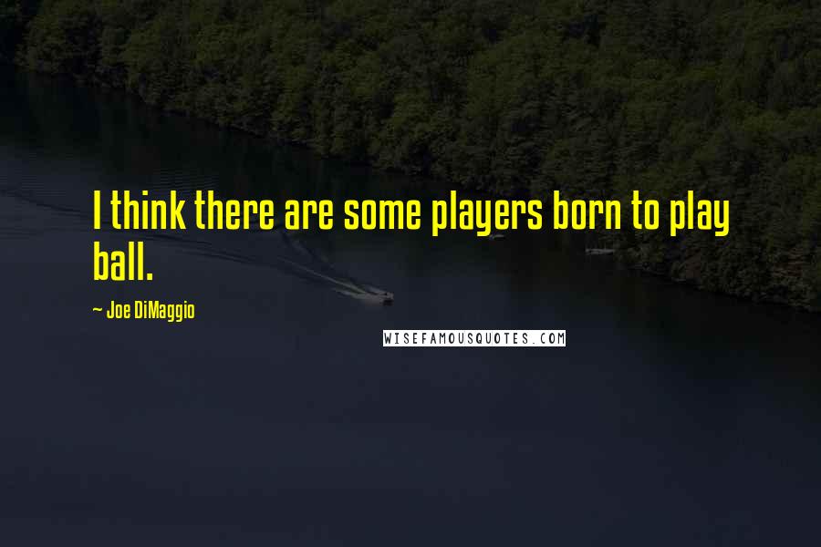 Joe DiMaggio Quotes: I think there are some players born to play ball.