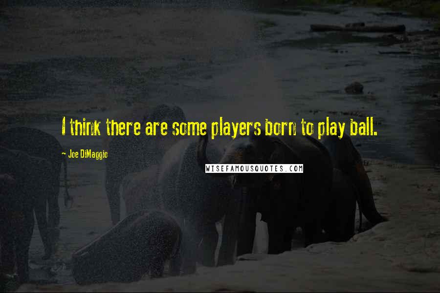 Joe DiMaggio Quotes: I think there are some players born to play ball.