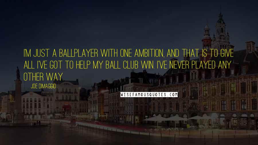 Joe DiMaggio Quotes: I'm just a ballplayer with one ambition, and that is to give all I've got to help my ball club win. I've never played any other way.