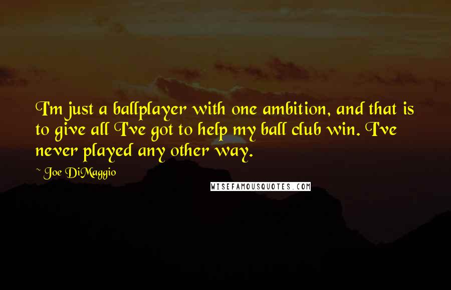Joe DiMaggio Quotes: I'm just a ballplayer with one ambition, and that is to give all I've got to help my ball club win. I've never played any other way.