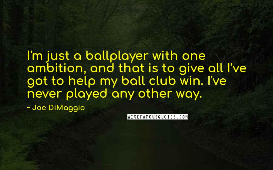 Joe DiMaggio Quotes: I'm just a ballplayer with one ambition, and that is to give all I've got to help my ball club win. I've never played any other way.