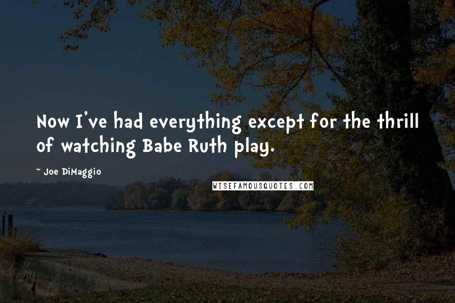 Joe DiMaggio Quotes: Now I've had everything except for the thrill of watching Babe Ruth play.
