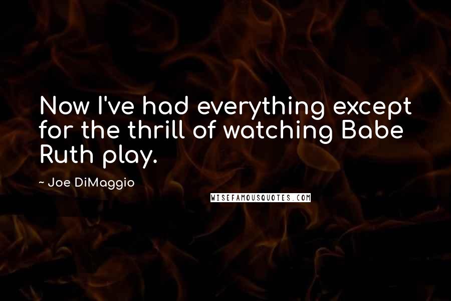 Joe DiMaggio Quotes: Now I've had everything except for the thrill of watching Babe Ruth play.