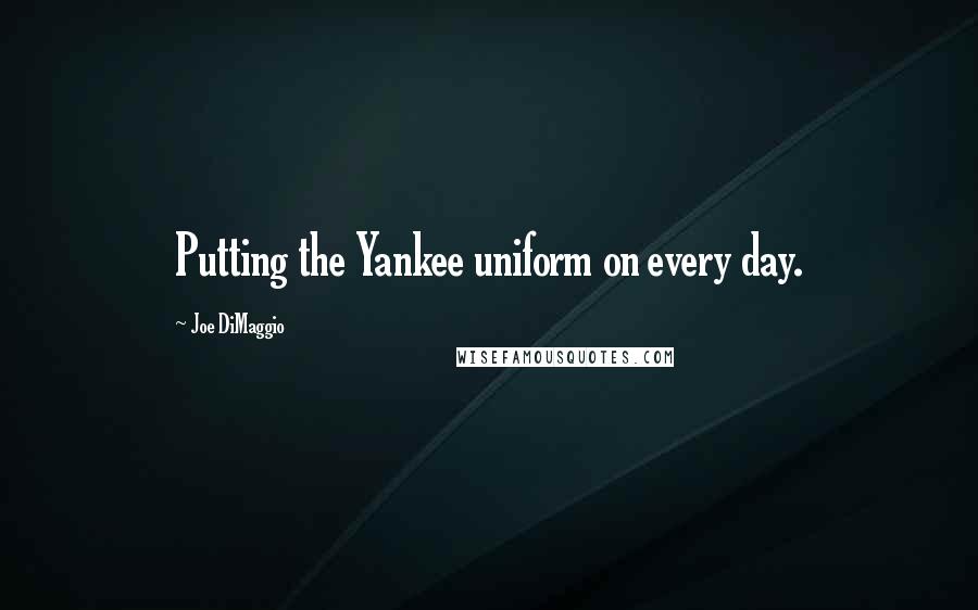 Joe DiMaggio Quotes: Putting the Yankee uniform on every day.