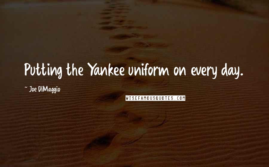 Joe DiMaggio Quotes: Putting the Yankee uniform on every day.