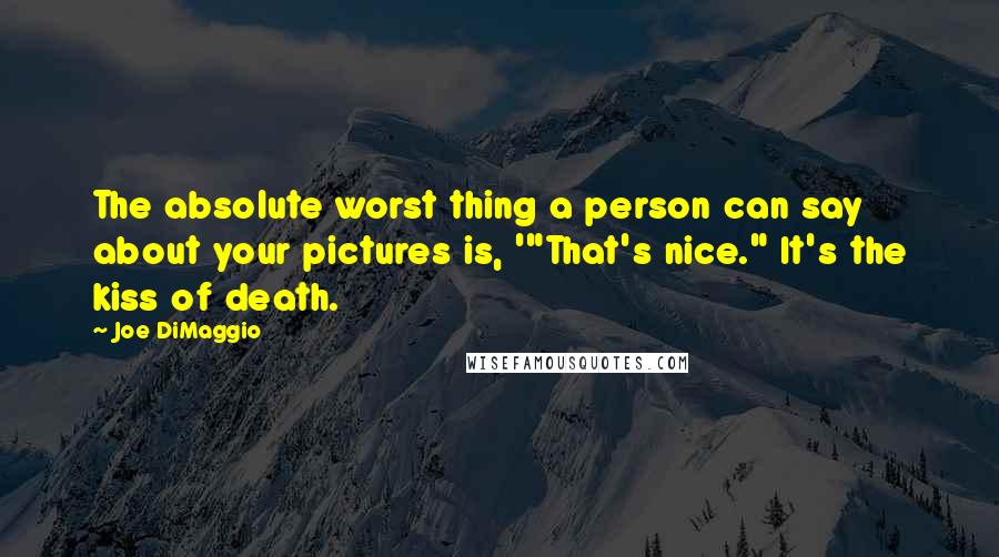 Joe DiMaggio Quotes: The absolute worst thing a person can say about your pictures is, '"That's nice." It's the kiss of death.