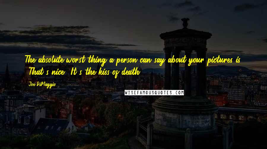 Joe DiMaggio Quotes: The absolute worst thing a person can say about your pictures is, '"That's nice." It's the kiss of death.