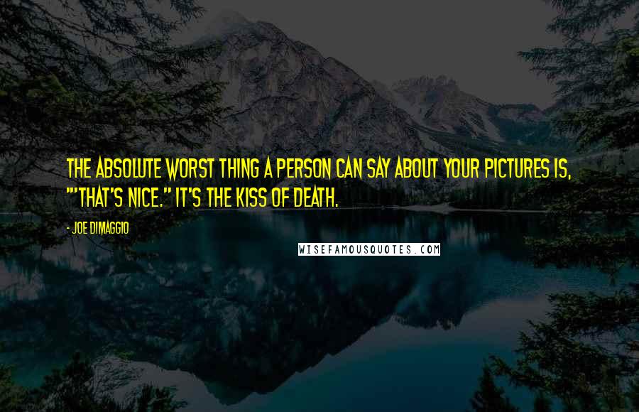 Joe DiMaggio Quotes: The absolute worst thing a person can say about your pictures is, '"That's nice." It's the kiss of death.