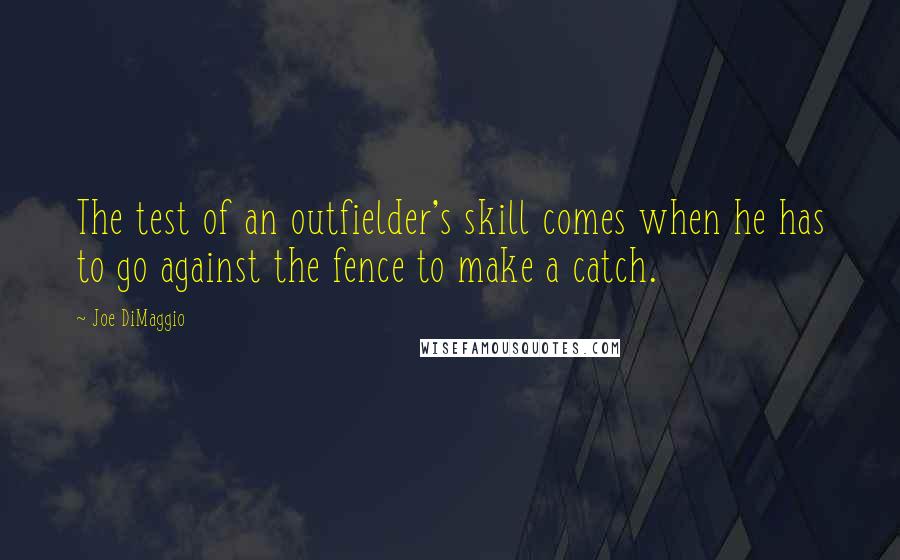 Joe DiMaggio Quotes: The test of an outfielder's skill comes when he has to go against the fence to make a catch.