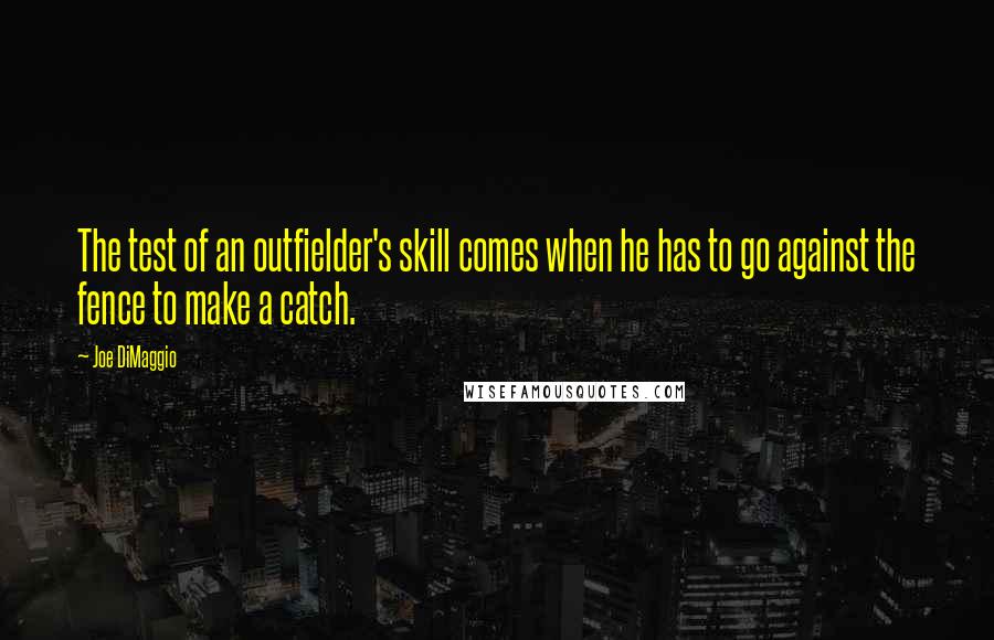 Joe DiMaggio Quotes: The test of an outfielder's skill comes when he has to go against the fence to make a catch.