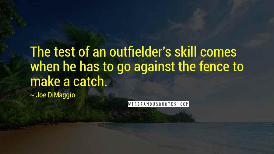 Joe DiMaggio Quotes: The test of an outfielder's skill comes when he has to go against the fence to make a catch.