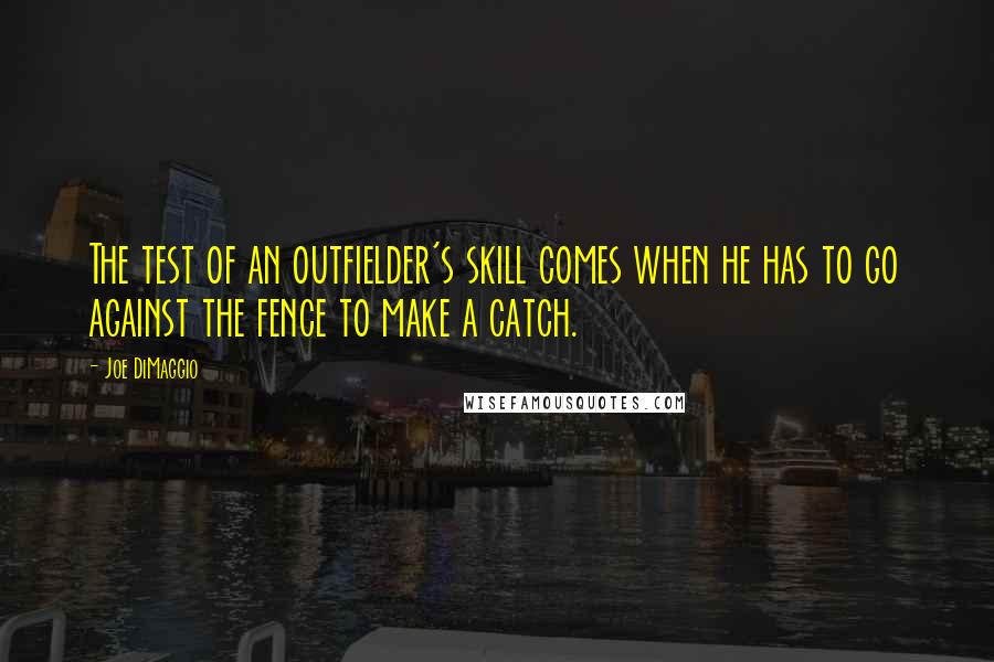 Joe DiMaggio Quotes: The test of an outfielder's skill comes when he has to go against the fence to make a catch.