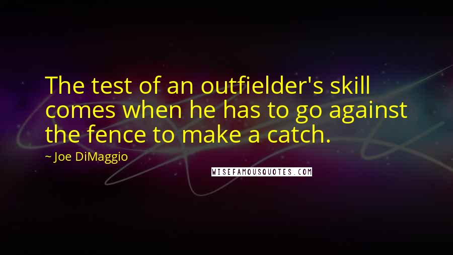 Joe DiMaggio Quotes: The test of an outfielder's skill comes when he has to go against the fence to make a catch.
