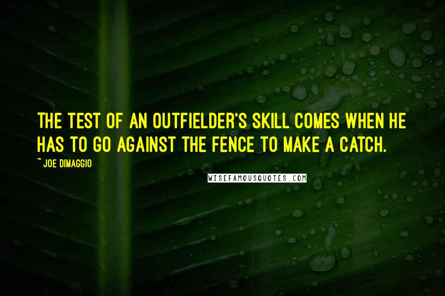 Joe DiMaggio Quotes: The test of an outfielder's skill comes when he has to go against the fence to make a catch.