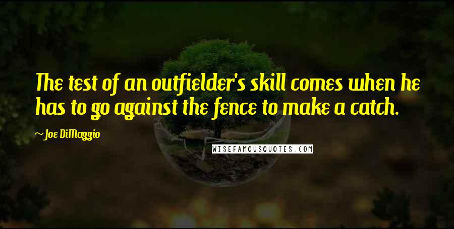 Joe DiMaggio Quotes: The test of an outfielder's skill comes when he has to go against the fence to make a catch.