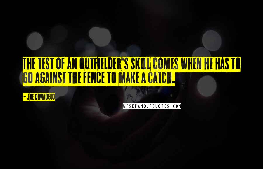Joe DiMaggio Quotes: The test of an outfielder's skill comes when he has to go against the fence to make a catch.