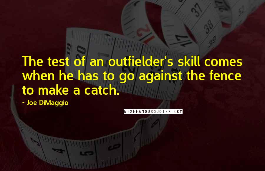 Joe DiMaggio Quotes: The test of an outfielder's skill comes when he has to go against the fence to make a catch.