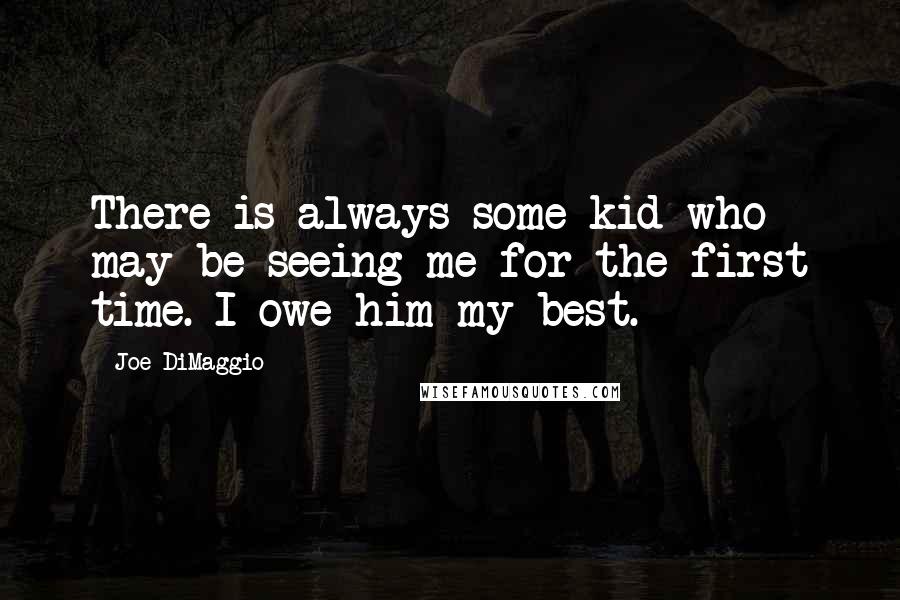 Joe DiMaggio Quotes: There is always some kid who may be seeing me for the first time. I owe him my best.