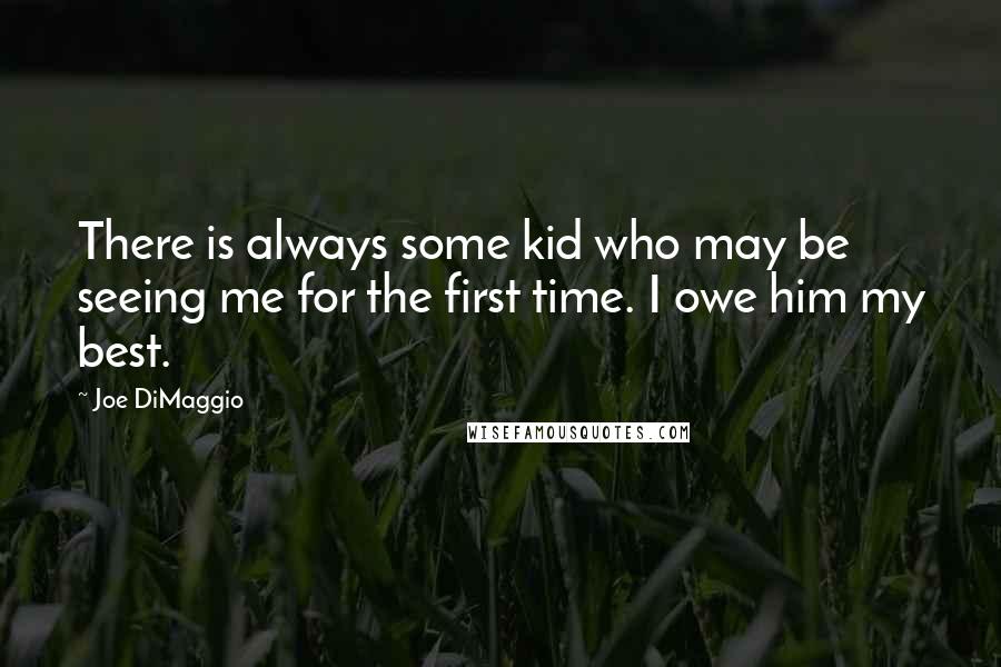 Joe DiMaggio Quotes: There is always some kid who may be seeing me for the first time. I owe him my best.