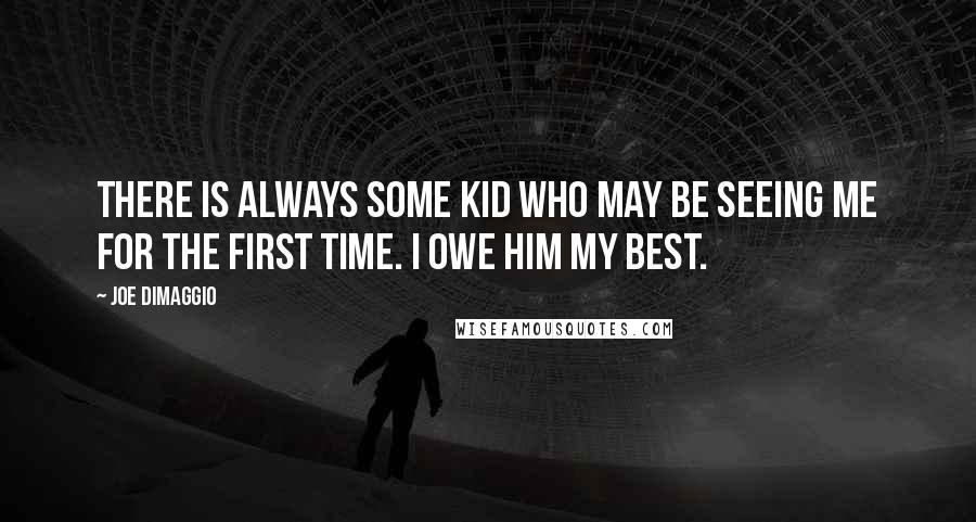 Joe DiMaggio Quotes: There is always some kid who may be seeing me for the first time. I owe him my best.