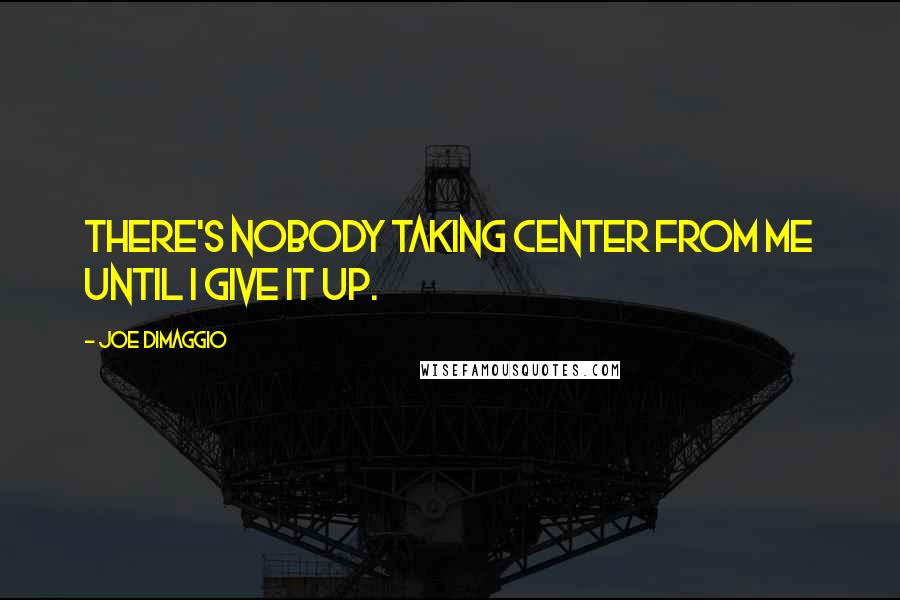 Joe DiMaggio Quotes: There's nobody taking center from me until I give it up.