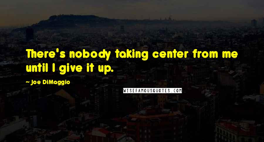 Joe DiMaggio Quotes: There's nobody taking center from me until I give it up.