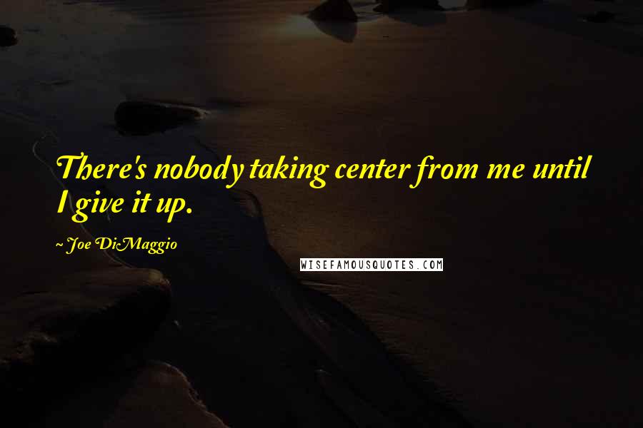 Joe DiMaggio Quotes: There's nobody taking center from me until I give it up.