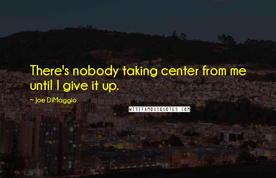 Joe DiMaggio Quotes: There's nobody taking center from me until I give it up.