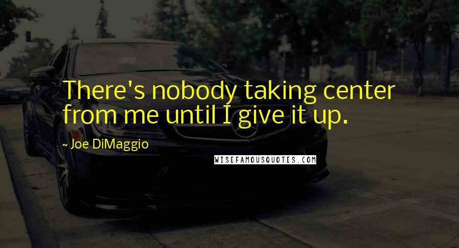 Joe DiMaggio Quotes: There's nobody taking center from me until I give it up.