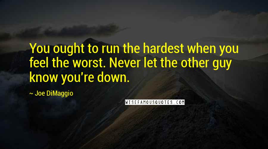 Joe DiMaggio Quotes: You ought to run the hardest when you feel the worst. Never let the other guy know you're down.