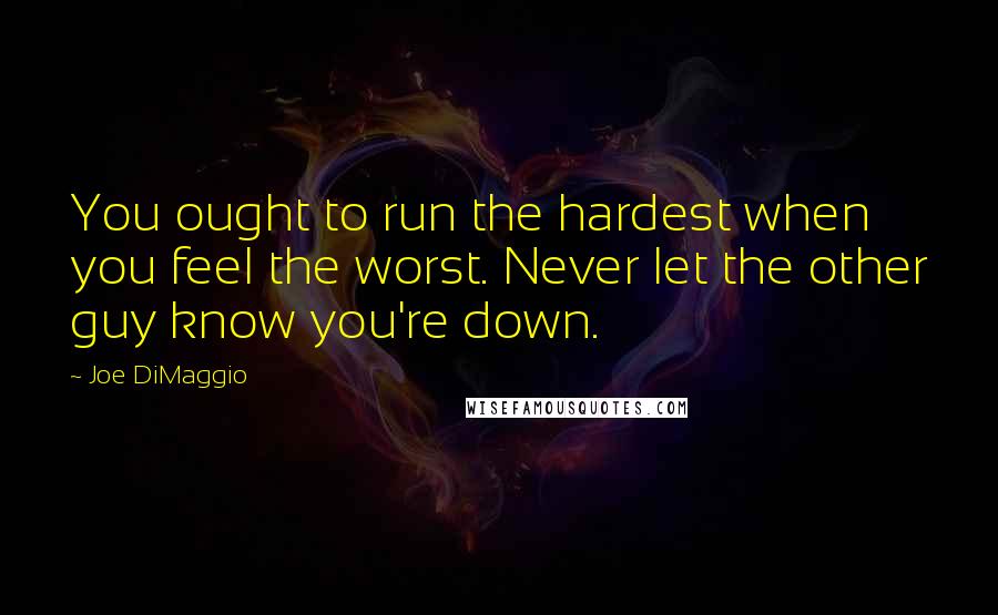 Joe DiMaggio Quotes: You ought to run the hardest when you feel the worst. Never let the other guy know you're down.