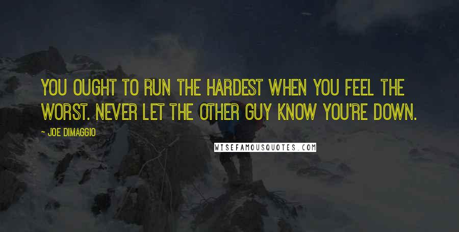 Joe DiMaggio Quotes: You ought to run the hardest when you feel the worst. Never let the other guy know you're down.