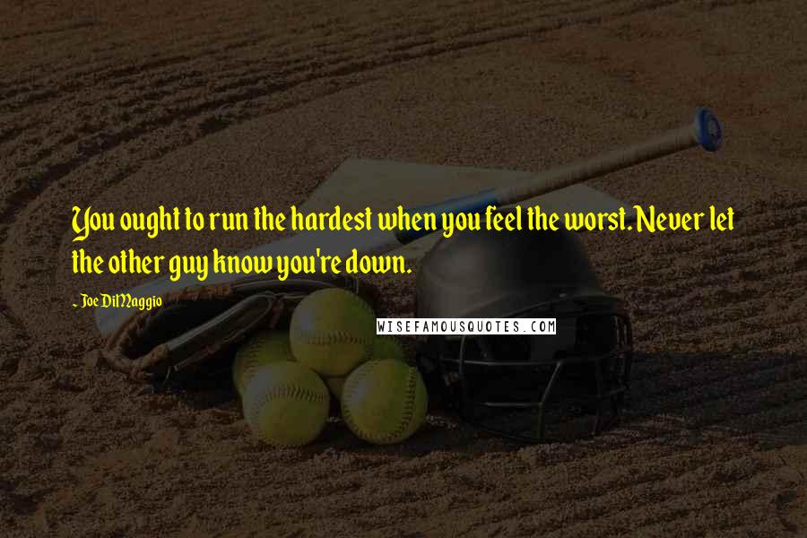 Joe DiMaggio Quotes: You ought to run the hardest when you feel the worst. Never let the other guy know you're down.