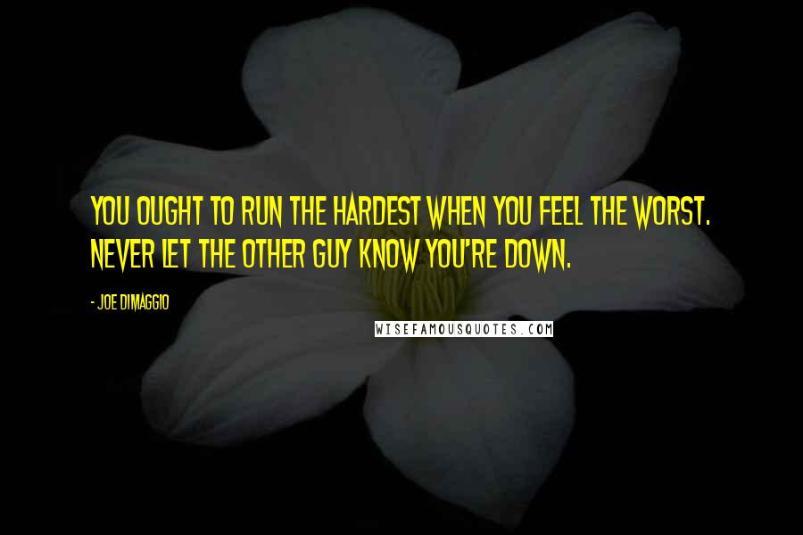 Joe DiMaggio Quotes: You ought to run the hardest when you feel the worst. Never let the other guy know you're down.