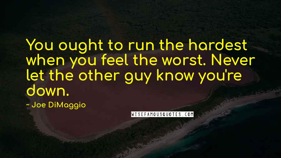 Joe DiMaggio Quotes: You ought to run the hardest when you feel the worst. Never let the other guy know you're down.