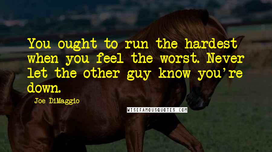 Joe DiMaggio Quotes: You ought to run the hardest when you feel the worst. Never let the other guy know you're down.