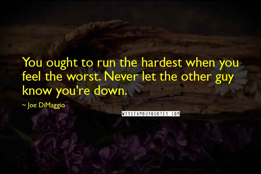 Joe DiMaggio Quotes: You ought to run the hardest when you feel the worst. Never let the other guy know you're down.