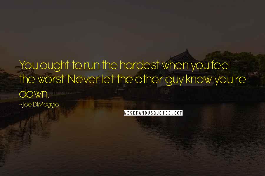 Joe DiMaggio Quotes: You ought to run the hardest when you feel the worst. Never let the other guy know you're down.