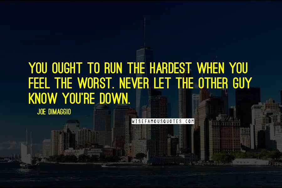 Joe DiMaggio Quotes: You ought to run the hardest when you feel the worst. Never let the other guy know you're down.