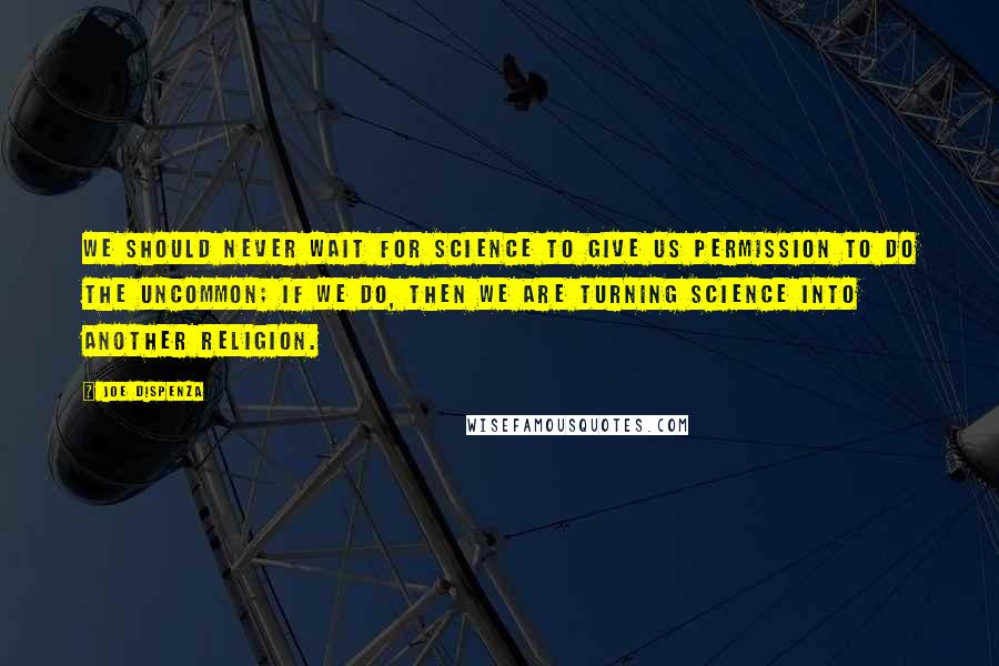 Joe Dispenza Quotes: We should never wait for science to give us permission to do the uncommon; if we do, then we are turning science into another religion.