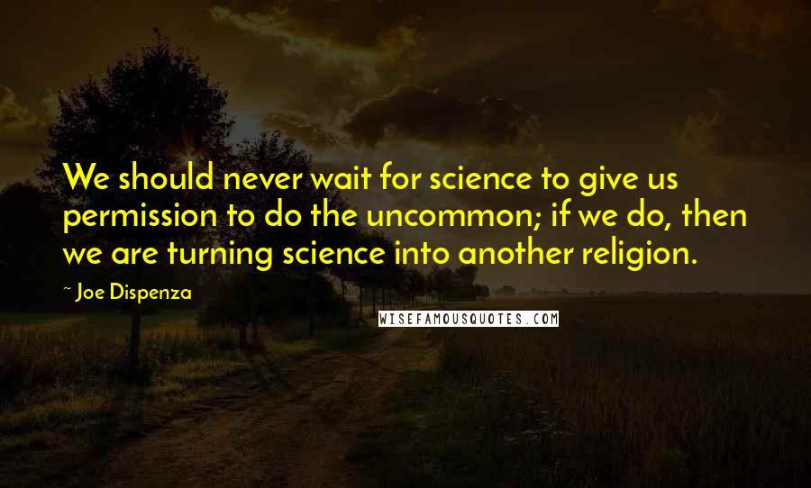 Joe Dispenza Quotes: We should never wait for science to give us permission to do the uncommon; if we do, then we are turning science into another religion.