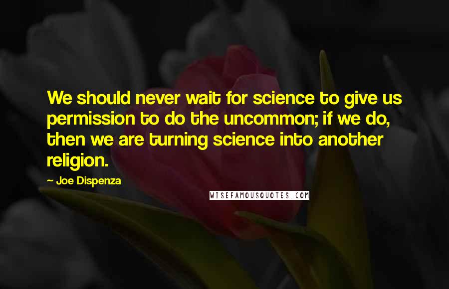 Joe Dispenza Quotes: We should never wait for science to give us permission to do the uncommon; if we do, then we are turning science into another religion.