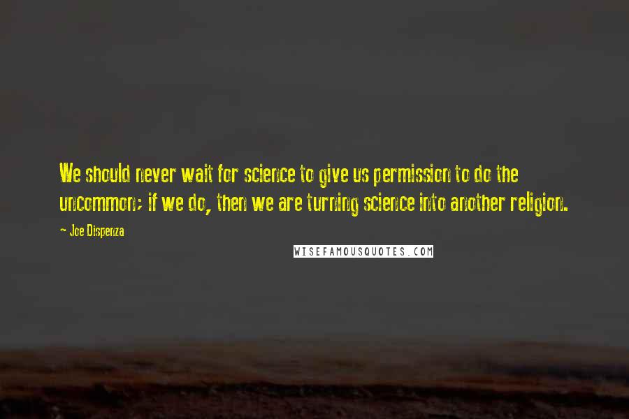 Joe Dispenza Quotes: We should never wait for science to give us permission to do the uncommon; if we do, then we are turning science into another religion.
