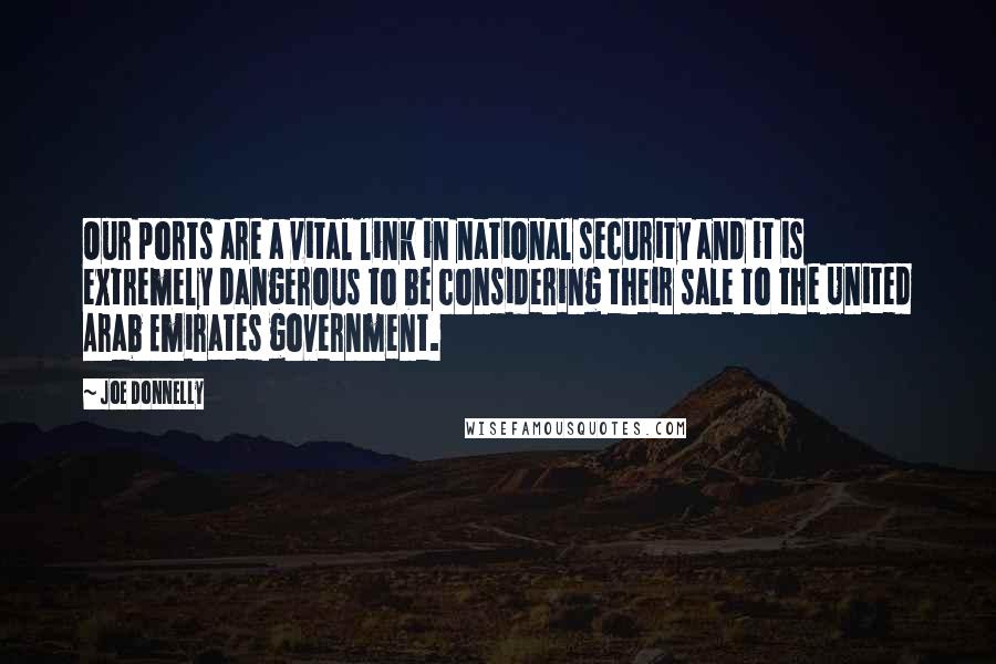 Joe Donnelly Quotes: Our ports are a vital link in national security and it is extremely dangerous to be considering their sale to the United Arab Emirates government.